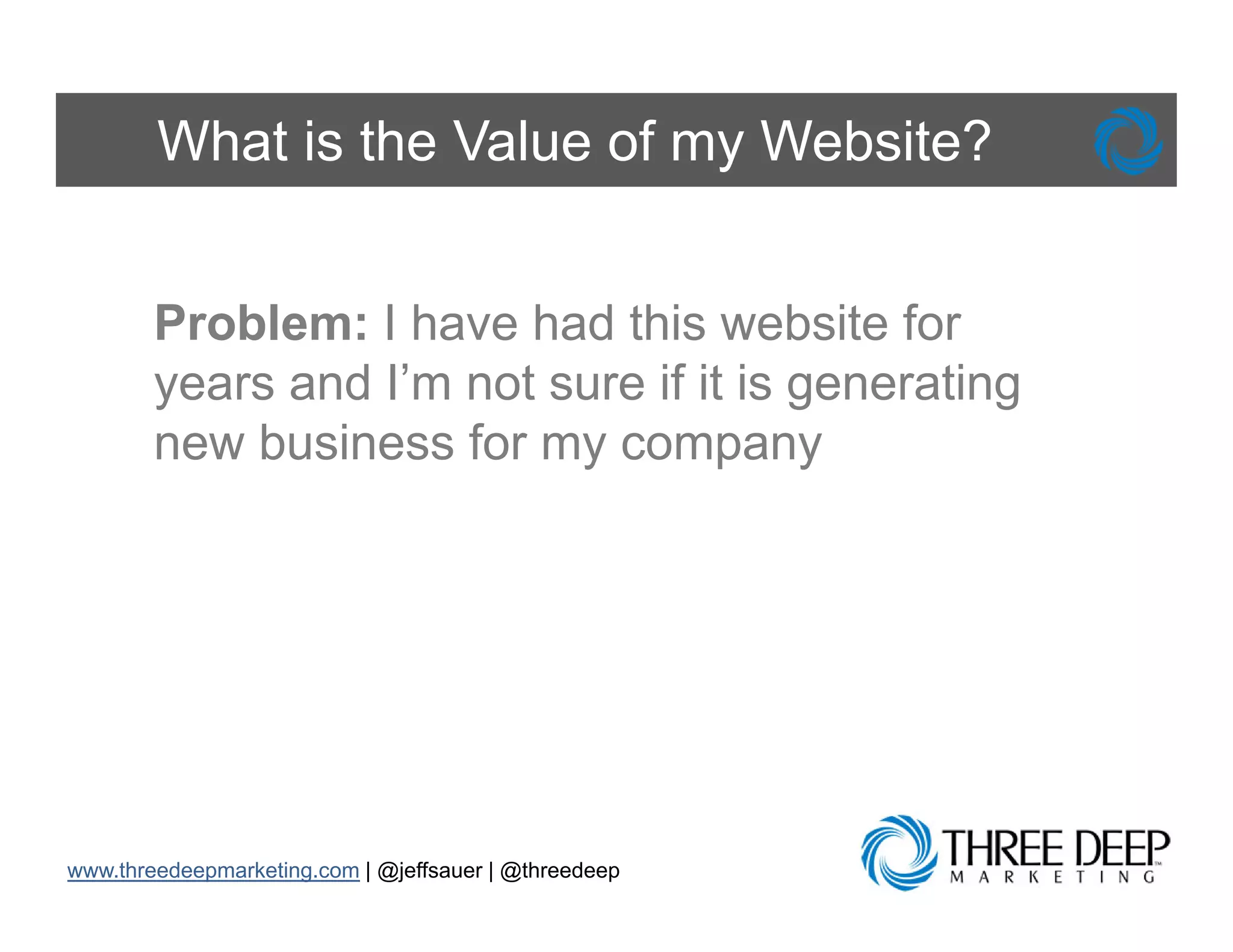 What is the Value of my Website?


        Problem: I have had this website for
        years and I’m not sure if it is generating
        new business for my company




www.threedeepmarketing.com | @jeffsauer | @threedeep
 