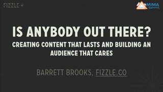 Is anybody out there? 
Creating content that lasts and building an 
audience that cares 
Barrett brooks, fizzle.co 
 