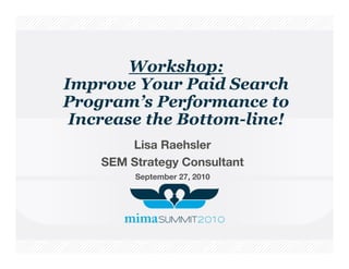 Workshop:
Improve Your Paid Search
Program’s Performance to
 Increase the Bottom-line!
        Lisa Raehsler
    SEM Strategy Consultant
         September 27, 2010
 