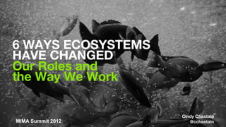 6 WAYS ECOSYSTEMS
HAVE CHANGED
Our Roles and
the Way We Work

                            Cindy Chastain
  MIMA Summit 2012
MIMA Summit/ October 2012      @cchastain1
 