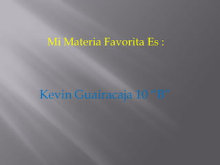 Mi Materia Favorita Es :
Kevin Guairacaja 10 “B”
 