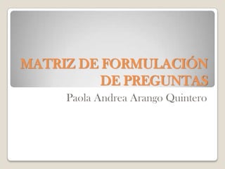 MATRIZ DE FORMULACIÓN DE PREGUNTAS Paola Andrea Arango Quintero 