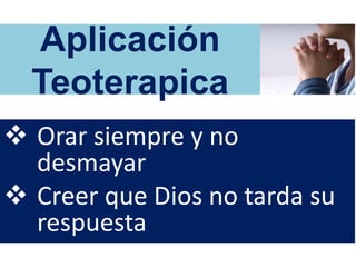 Aplicación
Teoterapica
 Orar siempre y no
desmayar
 Creer que Dios no tarda su
respuesta
 
