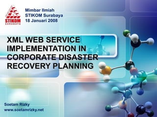 XML WEB SERVICE IMPLEMENTATION IN  CORPORATE DISASTER RECOVERY PLANNING Soetam Rizky www.soetamrizky.net Mimbar Ilmiah STIKOM Surabaya  18 Januari 2008  