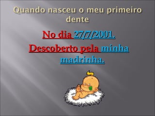 No dia 27/7/2001.
Descoberto pela minha
      madrinha.
 