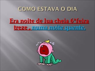 Era noite de lua cheia 6ªfeira
 treze , numa noite quente.
 