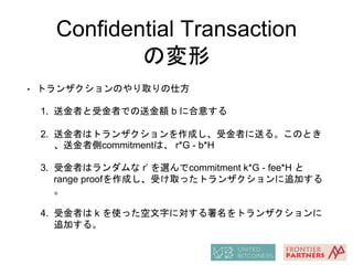 Confidential Transaction
の変形• 各commitment
• inputs
• (r*G + v_i1*H) + (r*G + v_i2*H)
• r は送金者が選んだランダムな値
• outputs
• (r’*G ...