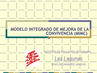MODELO INTEGRADO DE MEJORA DE LA
              CONVIVENCIA (MIMC)



             INSTITUTO DE EDUCACIÓN SECUNDARIA

                    Las Lagunas
                  RIVAS-VACIAMADRID (Madrid)
 