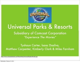 Universal Parks & Resorts
Subsidiary of Comcast Corporation
“Experience The Movies”
Tyshaun Carter, Isaac Dasilva,
Matthew Carpenter, Kimberly Clark & Miles Farnham
https://www.universalorlando.com/Theme-Parks/Universal-Studios-Florida.aspx

Wednesday, February 19, 2014

 