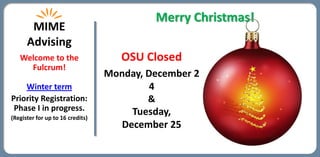 Merry Christmas!
       MIME
      Advising
   Welcome to the                    OSU Closed
     Fulcrum!
                                  Monday, December 2
    Winter term                            4
Priority Registration:                    &
 Phase I in progress.                  Tuesday,
(Register for up to 16 credits)
                                     December 25
 