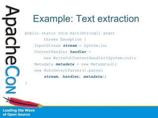 Example: Text extraction public static void main(String[] args)‏ throws Exception { InputStream  stream  = System.in; ContentHandler  handler  = new WriteOutContentHandler( System.out ); Metadata  metadata  = new Metadata(); new AutoDetectParser().parse( stream ,  handler ,  metadata ); } 