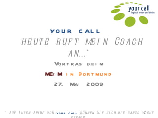 your call   heute ruft mein Coach an…* Vortrag beim MEiM   in Dortmund 27. Mai 2009 * Auf Ihren Anruf von  your call  können Sie sich die ganze Woche freuen… 