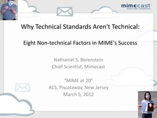 Why Technical Standards Aren't Technical:

Eight Non-technical Factors in MIME's Success

            Nathaniel S. Borenstein
           Chief Scientist, Mimecast

                “MIME at 20”
         ACS, Piscataway, New Jersey
                March 5, 2012
 