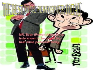 THE BEST MIME PERFORMER TODAY MR. Bean (Rowan Atkinson) is truly known to be one of the best mime performer today. 