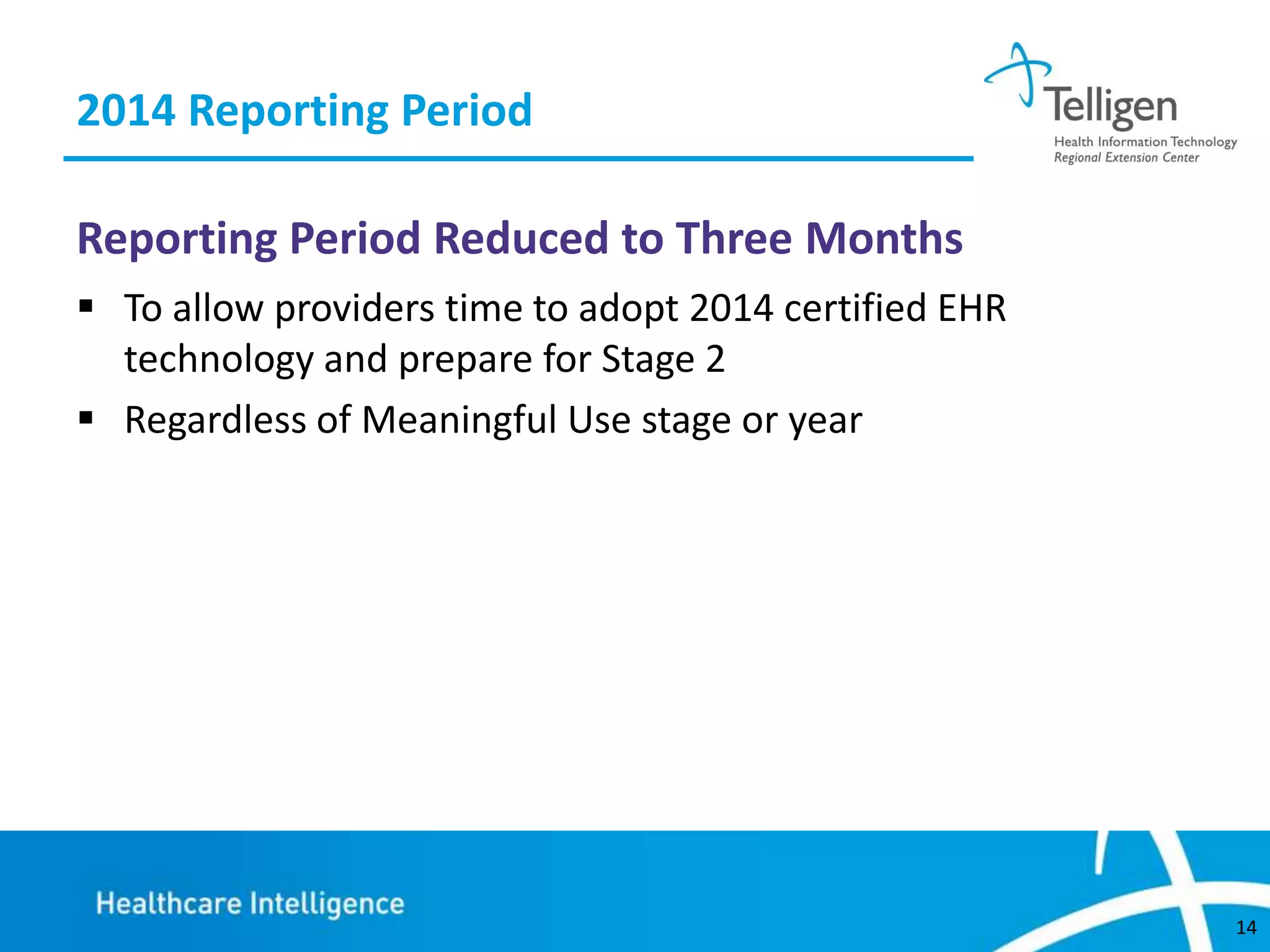 2014 Reporting Period
Reporting Period Reduced to Three Months
 To allow providers time to adopt 2014 certified EHR
technology and prepare for Stage 2
 Regardless of Meaningful Use stage or year

14

 