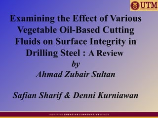 Examining the Effect of Various
Vegetable Oil-Based Cutting
Fluids on Surface Integrity in
Drilling Steel : A Review
by
Ahmad Zubair Sultan
Safian Sharif & Denni Kurniawan
 