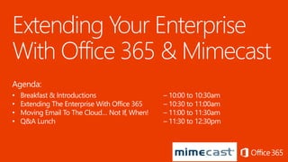 Agenda:
• Breakfast & Introductions – 10:00 to 10:30am
• Extending The Enterprise With Office 365 – 10:30 to 11:00am
• Moving Email To The Cloud… Not If, When! – 11:00 to 11:30am
• Q&A Lunch – 11:30 to 12:30pm
 