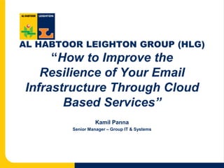 AL HABTOOR LEIGHTON GROUP (HLG)“How to Improve the Resilience of Your Email Infrastructure Through Cloud Based Services”  Kamil Panna Senior Manager – Group IT & Systems 