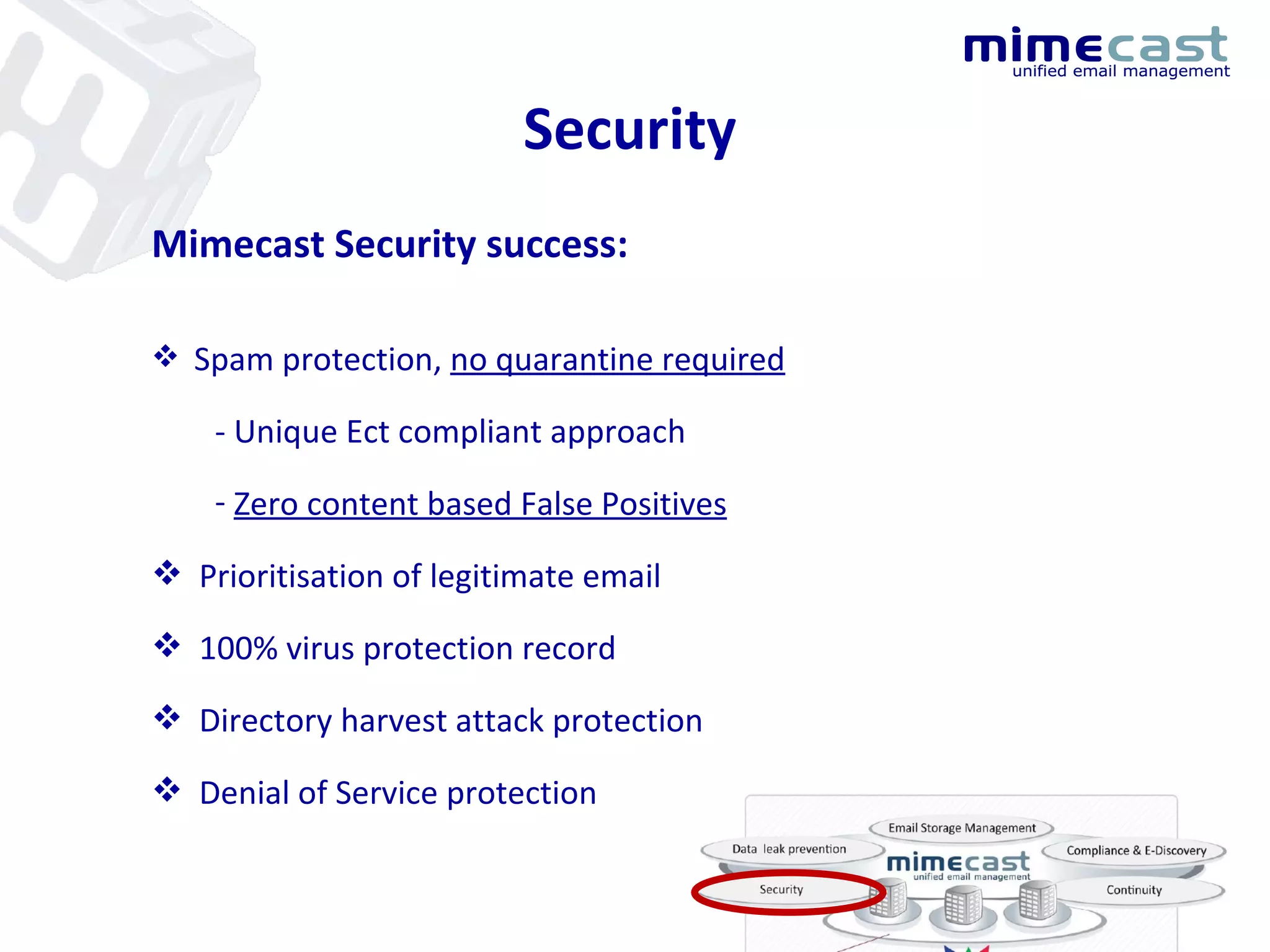 Security Spam protection,  no quarantine required - Unique Ect compliant approach Zero content based False Positives Prioritisation of legitimate email 100% virus protection record Directory harvest attack protection Denial of Service protection Mimecast Security success: 