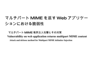 マルチパート MIME を返す Web アプリケー
ションにおける脆弱性

マルチパート MIME 境界注入攻撃とその対策
Vulnerability on web application returns multipart MIME content
 Attack and defense method for Multipart MIME delimiter Injection
 