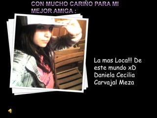 La mas Loca!!! De
este mundo xD
Daniela Cecilia
Carvajal Meza
 