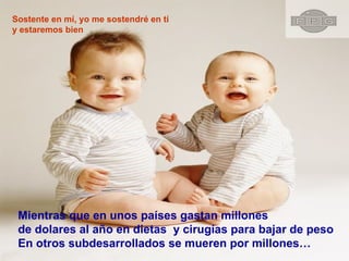 Sostente en mí, yo me sostendré en tí  y estaremos bien Mientras que en unos países gastan millones  de dolares al año en dietas  y cirugías para bajar de peso  En otros subdesarrollados se mueren por millones… 