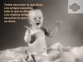 Todos escuchan lo que dices. Los amigos escuchan  todo lo que tu dices. Los mejores amigos  escuchan lo que tu  no dices 