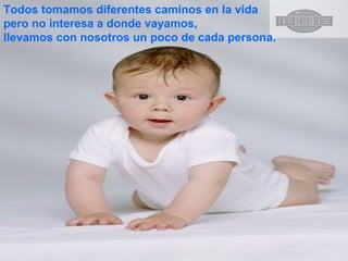 Todos tomamos diferentes caminos en la vida pero no interesa a donde vayamos, llevamos con nosotros un poco de cada persona.  