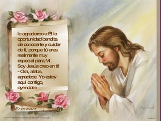,  le agradezco a Él la oportunidad bendita de conocerte y cuidar de ti, porque tú eres realmente muy especial para Mí.  Soy Jesús creo en ti!  - Ora, alaba, agradece, Yo estoy aquí contigo, oyéndote: Ereceart 