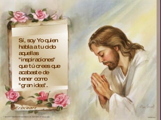 Sí, soy Yo quien habla a tu oido aquellas "inspiraciones" que tú crees que acabaste de tener como "gran idea".  Ereceart 