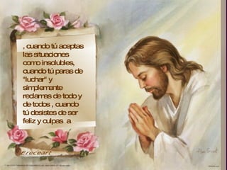 ,  cuando tú aceptas las situaciones como insolubles,  cuando tú paras de "luchar" y simplemente reclamas de todo y de todos , cuando tú desistes de ser feliz y culpas  a  Ereceart 