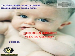 Y si sólo lo recibes una vez, no sientas  pena de pensar que tienes al menos ¡¡¡UN BUEN AMIGO!!! “ Ten un buen día”. J. BOSQUE. 