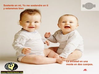 Sostente en mi, Yo me sostendre en ti  y estaremos bien La amistad en una  mente en dos cuerpos. JB. 