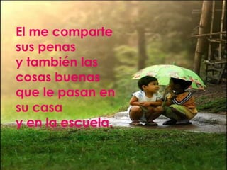 El me comparte
sus penas
y también las
cosas buenas
que le pasan en
su casa
y en la escuela.
 