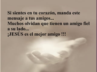 Si sientes en tu corazón, manda este mensaje a tus amigos...  Muchos olvidan que tienen un amigo fiel a su lado...  ¡ JESÚS es el mejor amigo !!!  