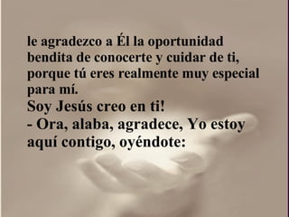 le agradezco a Él la oportunidad bendita de conocerte y cuidar de ti, porque tú eres realmente muy especial para mí.  Soy Jesús creo en ti!  - Ora, alaba, agradece, Yo estoy aquí contigo, oyéndote: 