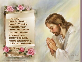 ,  , Yo estoy  consolando a tu corazón, Yo estoy mirándote, y por amarte  demasiado, me quedo triste con tu tristeza, pero, como Yo sé que tú naciste para adorar  a mi Padre que está en los Cielos,   Ereceart 