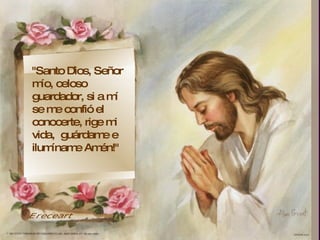 ,  "Santo Dios, Señor mío, celoso guardador, si a mí se me confió el conocerte, rige mi vida,  guárdame e ilumíname Amén!"  Ereceart 