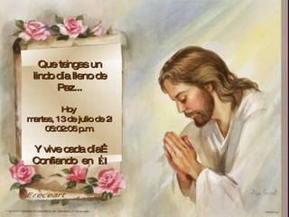,  Que tengas un lindo día lleno de Paz... Hoy  martes, 13 de julio de 2010 05:02:04 p.m. Y vive cada día… Confiando  en  Él Ereceart 