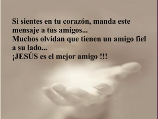Si sientes en tu corazón, manda este mensaje a tus amigos...  Muchos olvidan que tienen un amigo fiel a su lado...  ¡ JESÚS es el mejor amigo !!!  