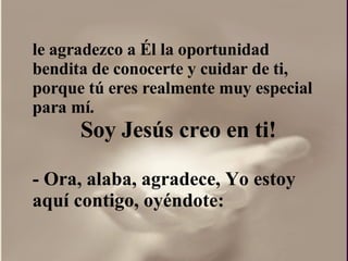 le agradezco a Él la oportunidad bendita de conocerte y cuidar de ti, porque tú eres realmente muy especial para mí.  Soy Jesús creo en ti! - Ora, alaba, agradece, Yo estoy aquí contigo, oyéndote: 