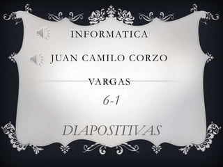 INFORMATICA
JUAN CAMILO CORZO
VARGAS
6-1
DIAPOSITIVAS
 