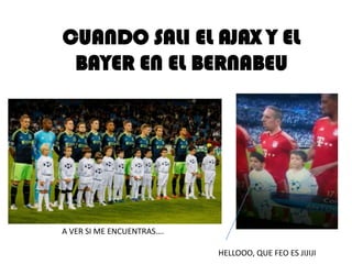 CUANDO SALI EL AJAX Y EL
BAYER EN EL BERNABEU

A VER SI ME ENCUENTRAS….
HELLOOO, QUE FEO ES JIJIJI

 