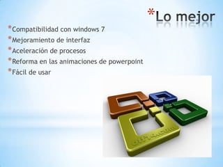 Lo mejorCompatibilidad con windows 7Mejoramiento de interfazAceleración de procesosReforma en las animaciones de powerpointFácil de usar