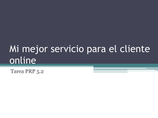 Mi mejor servicio para el cliente
online
Tarea PRP 5.2
 