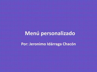 Menú personalizado
Por: Jeronimo Idárraga Chacón
 