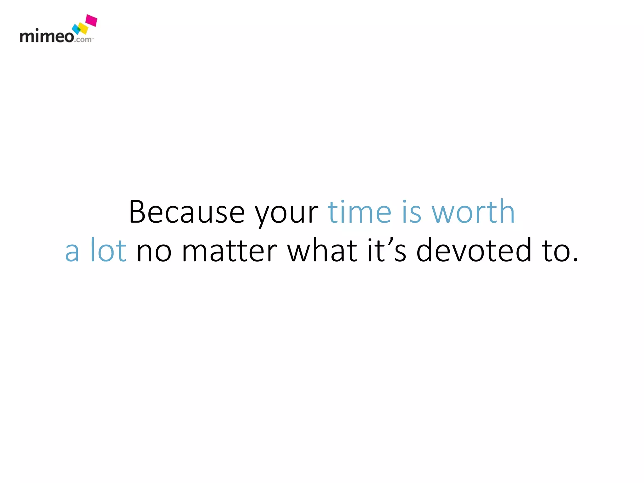 Because your time is worth
a lot no matter what it’s devoted to.
 
