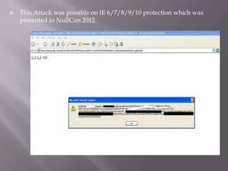    This Attack was possible on IE 6/7/8/9/10 protection which was
    presented in NullCon 2012.
 