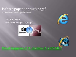 Is this a paper or a web page?
A chameleon PostScript document


    %!PS-Adobe-2.0
   %%Creator: <script> ... </script>




What happens if IE decides it is HTML?
 