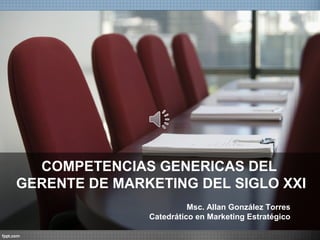 COMPETENCIAS GENERICAS DEL
GERENTE DE MARKETING DEL SIGLO XXI
Msc. Allan González Torres
Catedrático en Marketing Estratégico
 